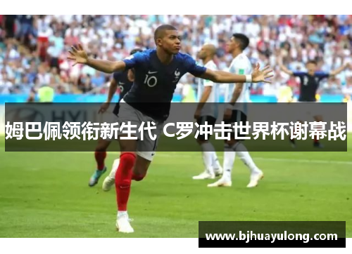 姆巴佩领衔新生代 C罗冲击世界杯谢幕战 姆巴佩领衔新生代 C罗冲击世界杯谢幕战