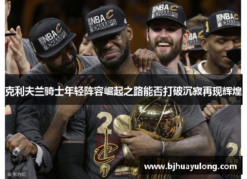 克利夫兰骑士年轻阵容崛起之路能否打破沉寂再现辉煌 克利夫兰骑士年轻阵容崛起之路能否打破沉寂再现辉煌